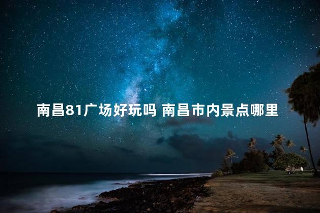 南昌81广场好玩吗 南昌市内景点哪里好玩